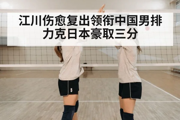 江川伤愈复出领衔中国男排力克日本豪取三分