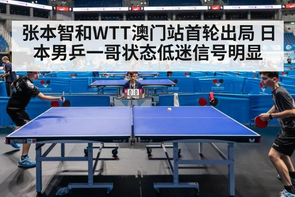 张本智和WTT澳门站首轮出局 日本男乒一哥状态低迷信号明显(kaiyun match)