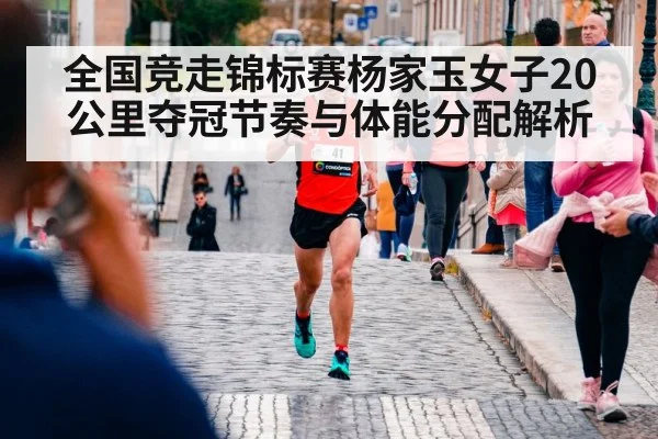 全国竞走锦标赛杨家玉女子20公里夺冠节奏与体能分配解析（kaiyun match）