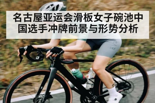 名古屋亚运会滑板女子碗池中国选手冲牌前景与形势分析（kaiyun match）